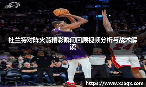 杜兰特对阵火箭精彩瞬间回顾视频分析与战术解读